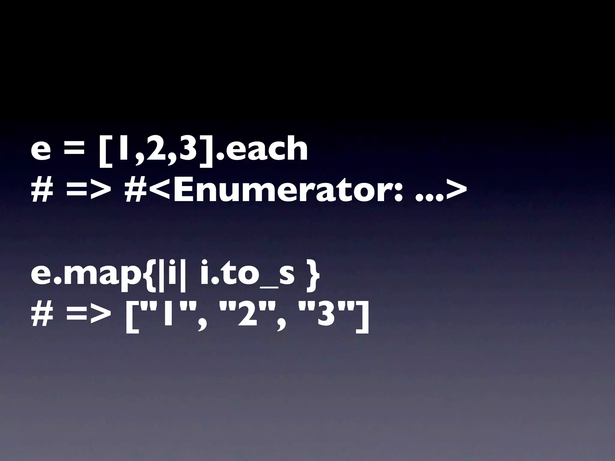 e = [1,2,3].each
# => #<Enumerator: ...>

e.map{|i| i.to_s }
# => ["1", "2", "3"]
 