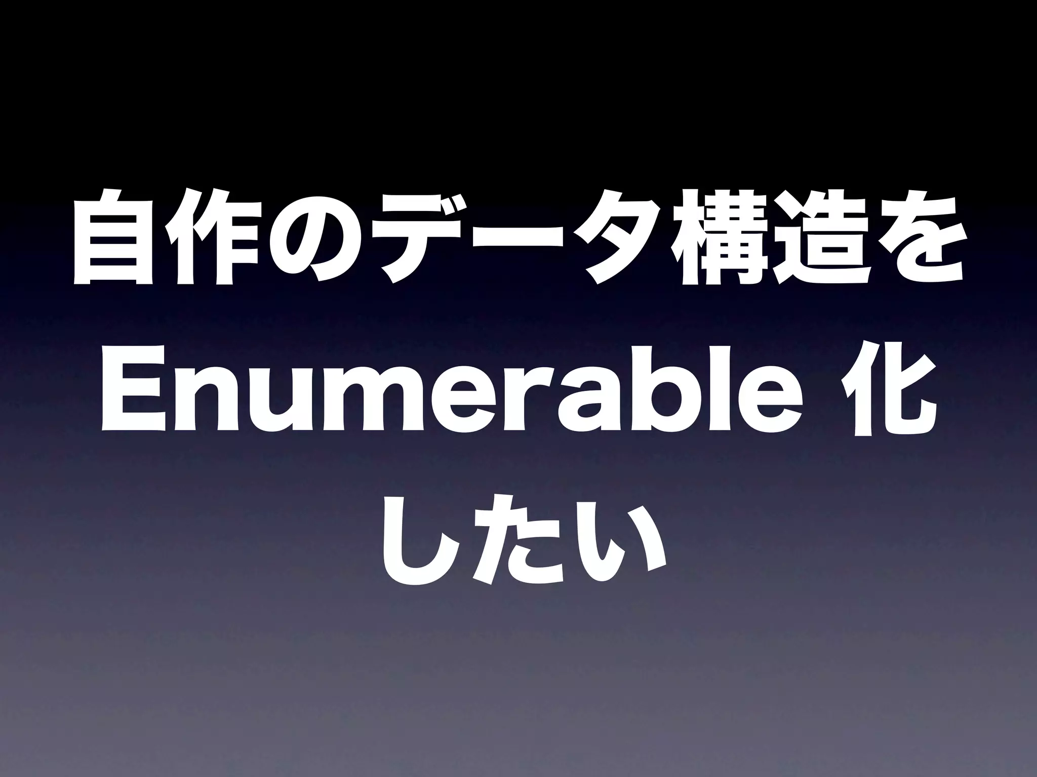 自作のデータ構造を
Enumerable 化
   したい
 