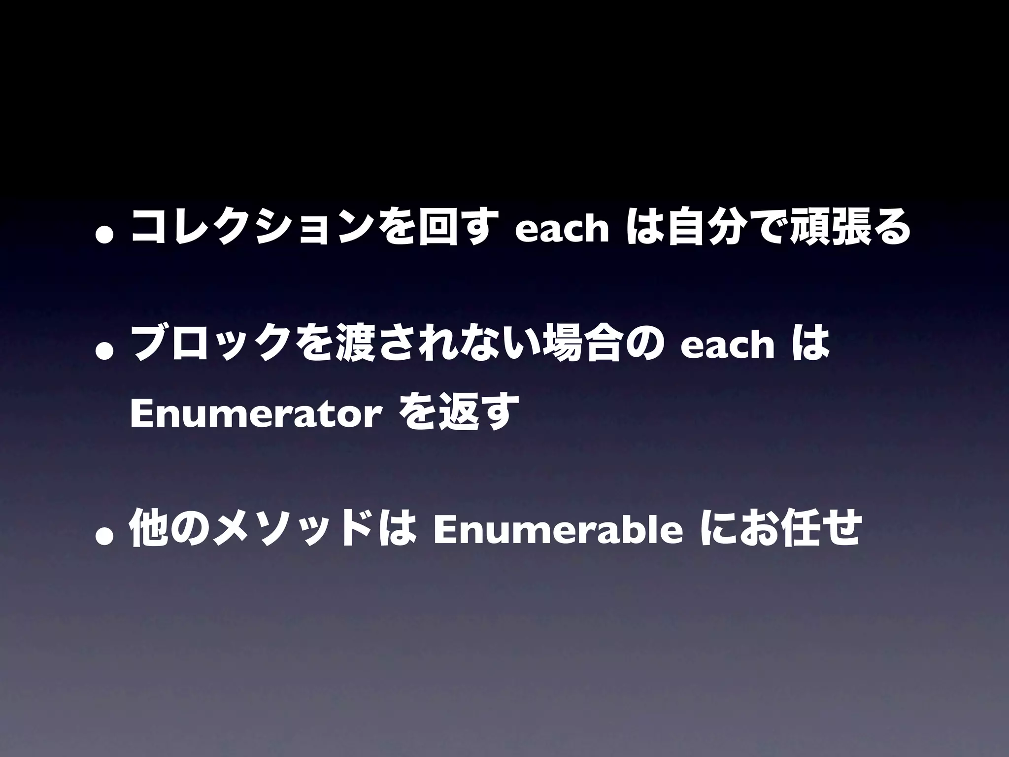 • コレクションを回す each は自分で頑張る
• ブロックを渡されない場合の each は
 Enumerator を返す


• 他のメソッドは Enumerable にお任せ
 
