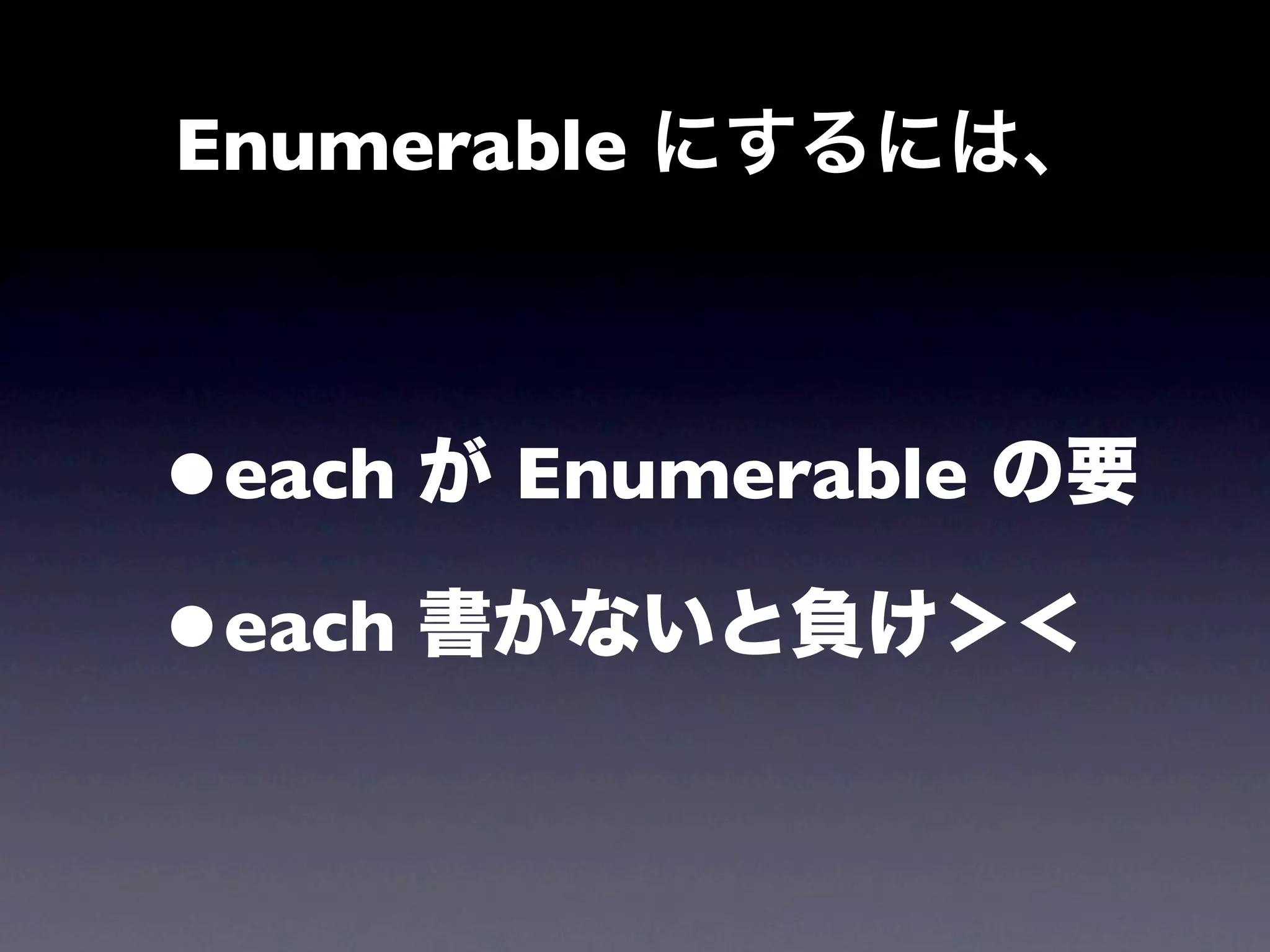 Enumerable にするには、



•each が Enumerable の要

•each 書かないと負け＞＜
 