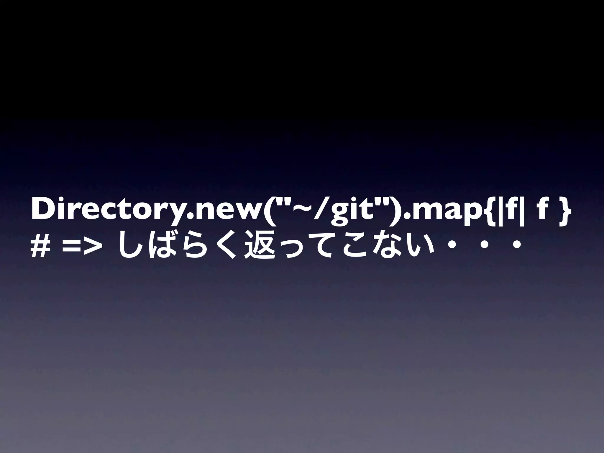 Directory.new("~/git").map{|f| f }
# => しばらく返ってこない・・・
 
