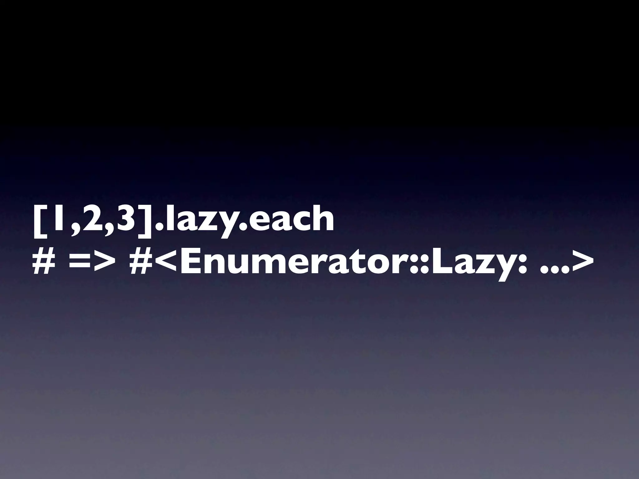 [1,2,3].lazy.each
# => #<Enumerator::Lazy: ...>
 