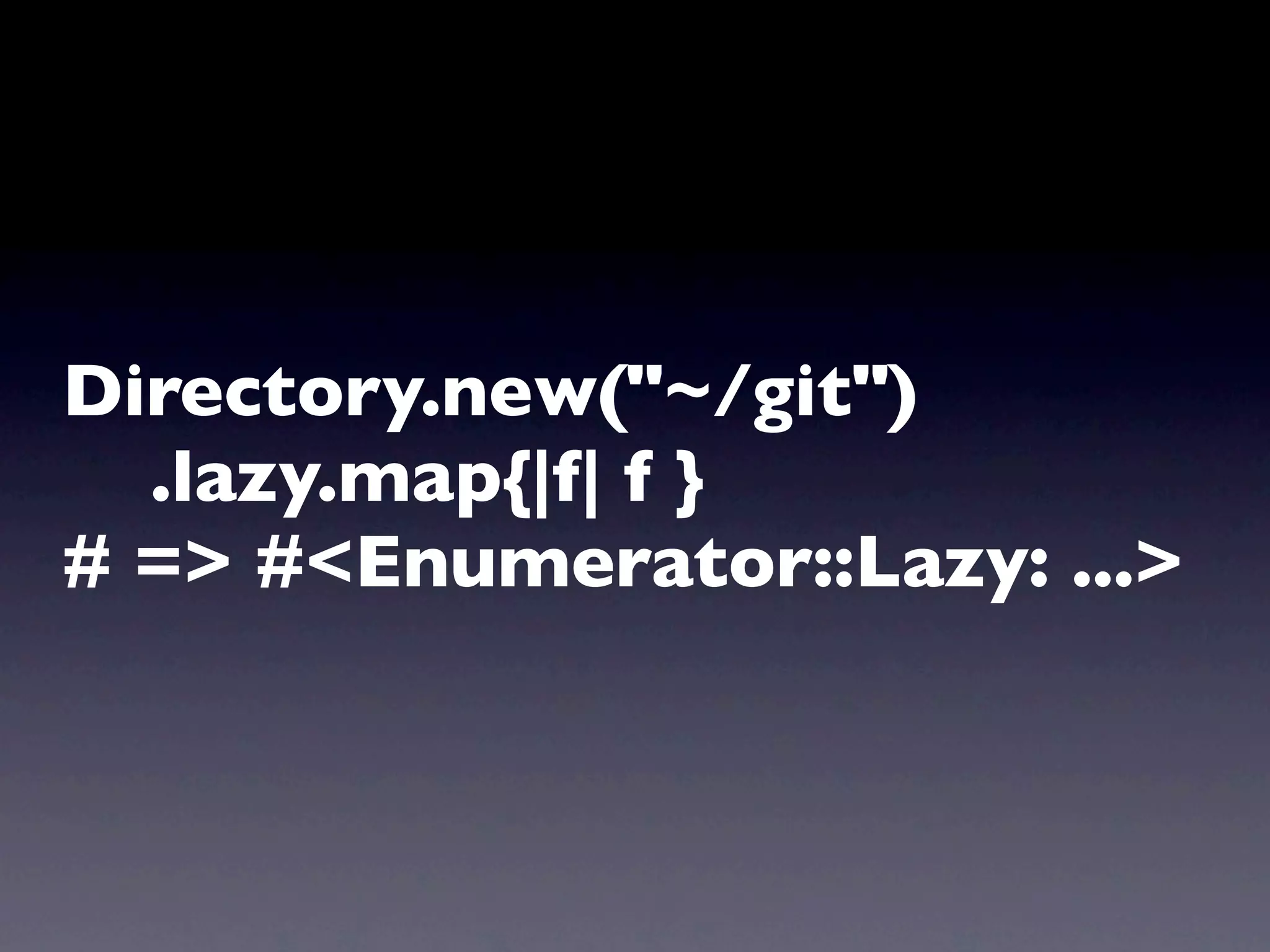 Directory.new("~/git")
  .lazy.map{|f| f }
# => #<Enumerator::Lazy: ...>
 