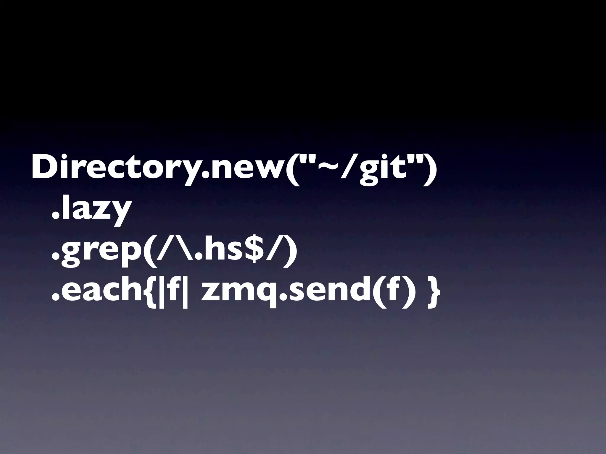 Directory.new("~/git")
 .lazy
 .grep(/.hs$/)
 .each{|f| zmq.send(f ) }
 