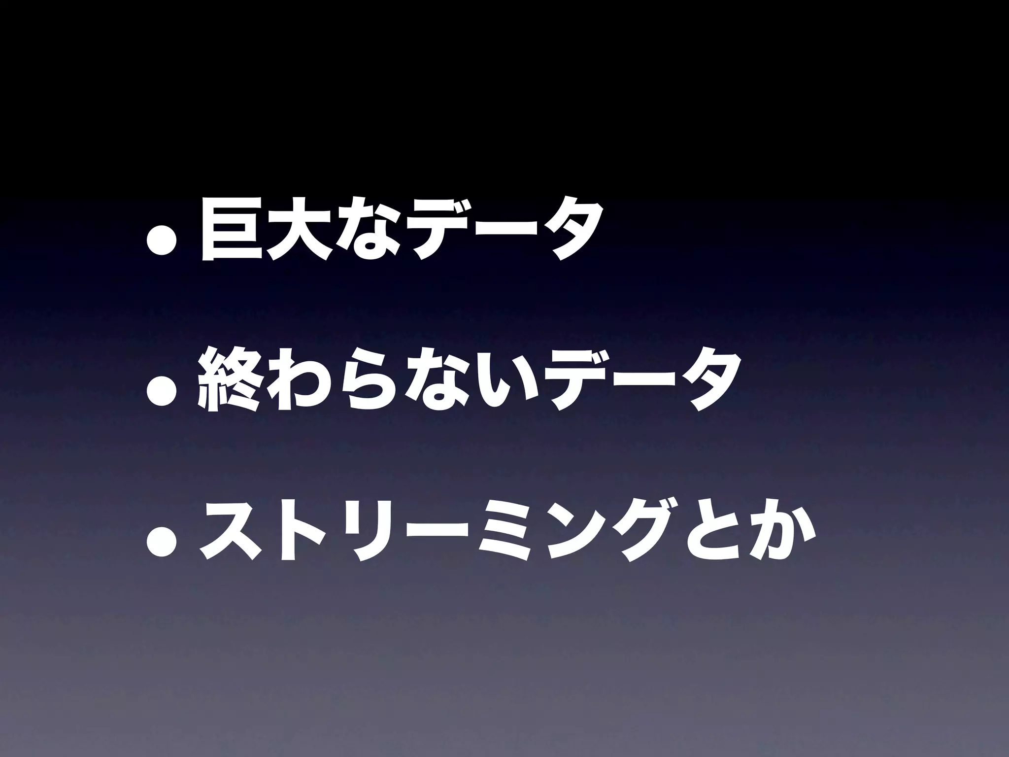 •巨大なデータ

• 終わらないデータ

• ストリーミングとか
 