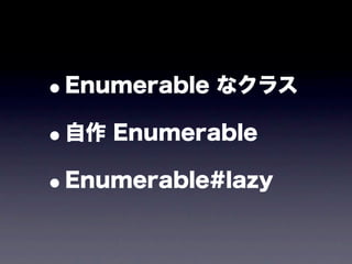 •Enumerable なクラス

• 自作 Enumerable

• Enumerable#lazy
 