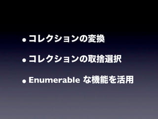 •コレクションの変換
•コレクションの取捨選択
• Enumerable な機能を活用
 