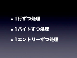 •1行ずつ処理

• 1バイトずつ処理

• 1エントリーずつ処理
 