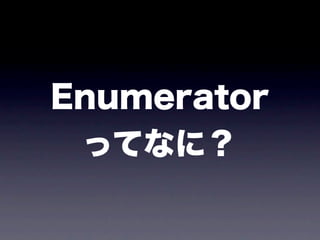 Enumerator
 ってなに？
 