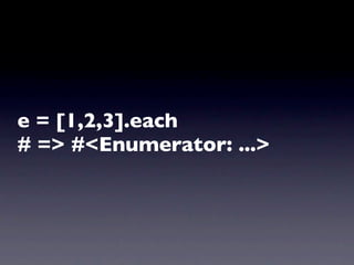 e = [1,2,3].each
# => #<Enumerator: ...>
 