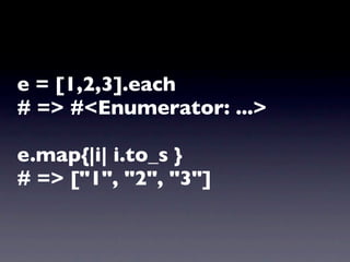 e = [1,2,3].each
# => #<Enumerator: ...>

e.map{|i| i.to_s }
# => ["1", "2", "3"]
 