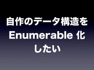 自作のデータ構造を
Enumerable 化
   したい
 