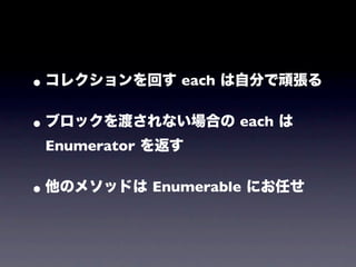 • コレクションを回す each は自分で頑張る
• ブロックを渡されない場合の each は
 Enumerator を返す


• 他のメソッドは Enumerable にお任せ
 