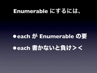 Enumerable にするには、



•each が Enumerable の要

•each 書かないと負け＞＜
 