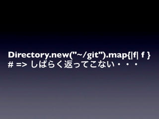 Directory.new("~/git").map{|f| f }
# => しばらく返ってこない・・・
 
