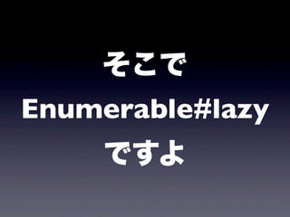 そこで
Enumerable#lazy
    ですよ
 