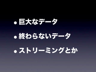 •巨大なデータ

• 終わらないデータ

• ストリーミングとか
 