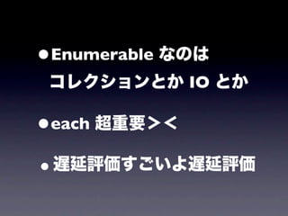 •Enumerable なのは
 コレクションとか IO とか

•each 超重要＞＜

•遅延評価すごいよ遅延評価
 