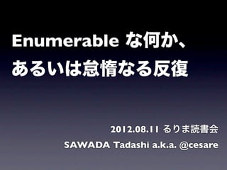 Enumerable な何か、
あるいは怠惰なる反復


            2012.08.11 るりま読書会
    SAWADA Tadashi a.k.a. @cesare
 