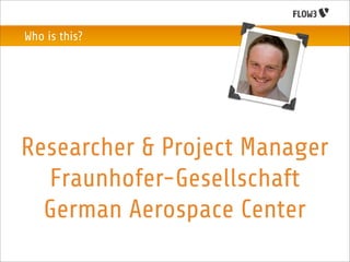 Who is this?




Researcher & Project Manager
  Fraunhofer-Gesellschaft
  German Aerospace Center
 