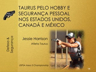 TAURUS PELO HOBBY E
            SEGURANÇA PESSOAL
            NOS ESTADOS UNIDOS,
            CANADÁ E MÉXICO
Segurança




              Jessie Harrison
 Defesa &




                      Atleta Taurus




            USPSA Area 3 Championship
                                        14
 