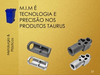 M.I.M É
               TECNOLOGIA E
               PRECISÃO NOS
               PRODUTOS TAURUS
Metalurgia &
 Plásticos




                                 21
 