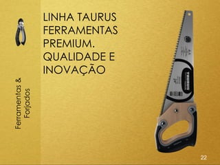 LINHA TAURUS
                FERRAMENTAS
                PREMIUM.
                QUALIDADE E
                INOVAÇÃO
Ferramentas &
   Forjados




                               22
 