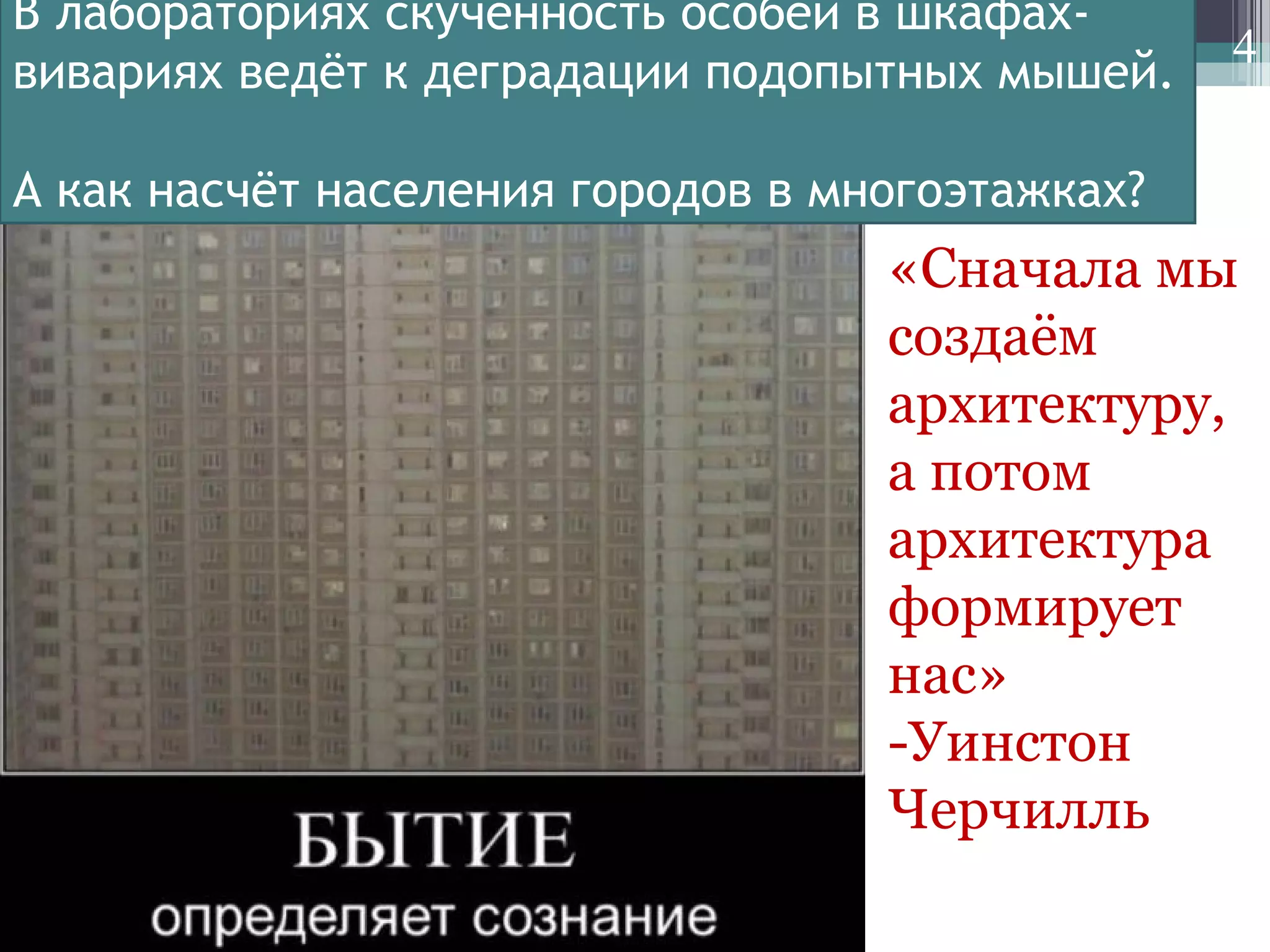 4
«Сначала мы
создаём
архитектуру,
а потом
архитектура
формирует
нас»
-Уинстон
Черчилль
В лабораториях скученность особей в шкафах-
вивариях ведёт к деградации подопытных мышей.
А как насчёт населения городов в многоэтажках?
 