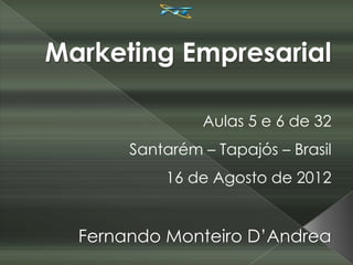 Marketing Empresarial

                Aulas 5 e 6 de 32
       Santarém – Tapajós – Brasil
           16 de Agosto de 2012


  Fernando Monteiro D’Andrea
 