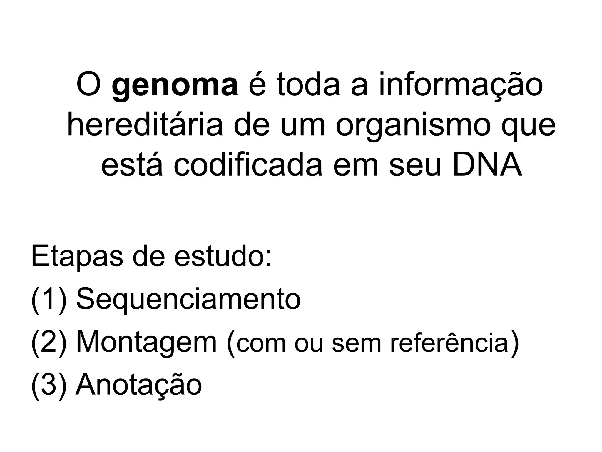 O genoma é toda a informação
  hereditária de um organismo que
    está codificada em seu DNA

Etapas de estudo:
(1) Sequenciamento
(2) Montagem (com ou sem referência)
(3) Anotação
 