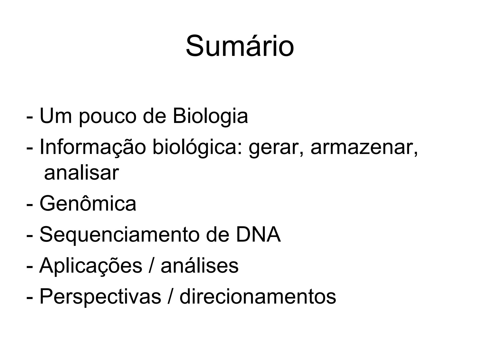 Sumário

- Um pouco de Biologia
- Informação biológica: gerar, armazenar,
   analisar
- Genômica
- Sequenciamento de DNA
- Aplicações / análises
- Perspectivas / direcionamentos
 