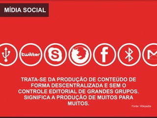 MÍDIA SOCIAL




     TRATA-SE DA PRODUÇÃO DE CONTEÚDO DE 
         FORMA DESCENTRALIZADA E SEM O 
    CONTROLE EDITORIAL DE GRANDES GRUPOS. 
      SIGNIFICA A PRODUÇÃO DE MUITOS PARA
                     MUITOS.             Fonte: Wikipedia
 