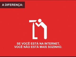 A DIFERENÇA:




       SE VOCÊ ESTÁ NA INTERNET, 
      VOCÊ NÃO ESTÁ MAIS SOZINHO.
 