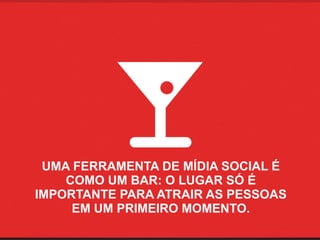 UMA FERRAMENTA DE MÍDIA SOCIAL É
    COMO UM BAR: O LUGAR SÓ É
IMPORTANTE PARA ATRAIR AS PESSOAS
     EM UM PRIMEIRO MOMENTO.
 