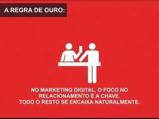 A REGRA DE OURO:




      NO MARKETING DIGITAL, O FOCO NO
         RELACIONAMENTO É A CHAVE. 
   TODO O RESTO SE ENCAIXA NATURALMENTE.
 