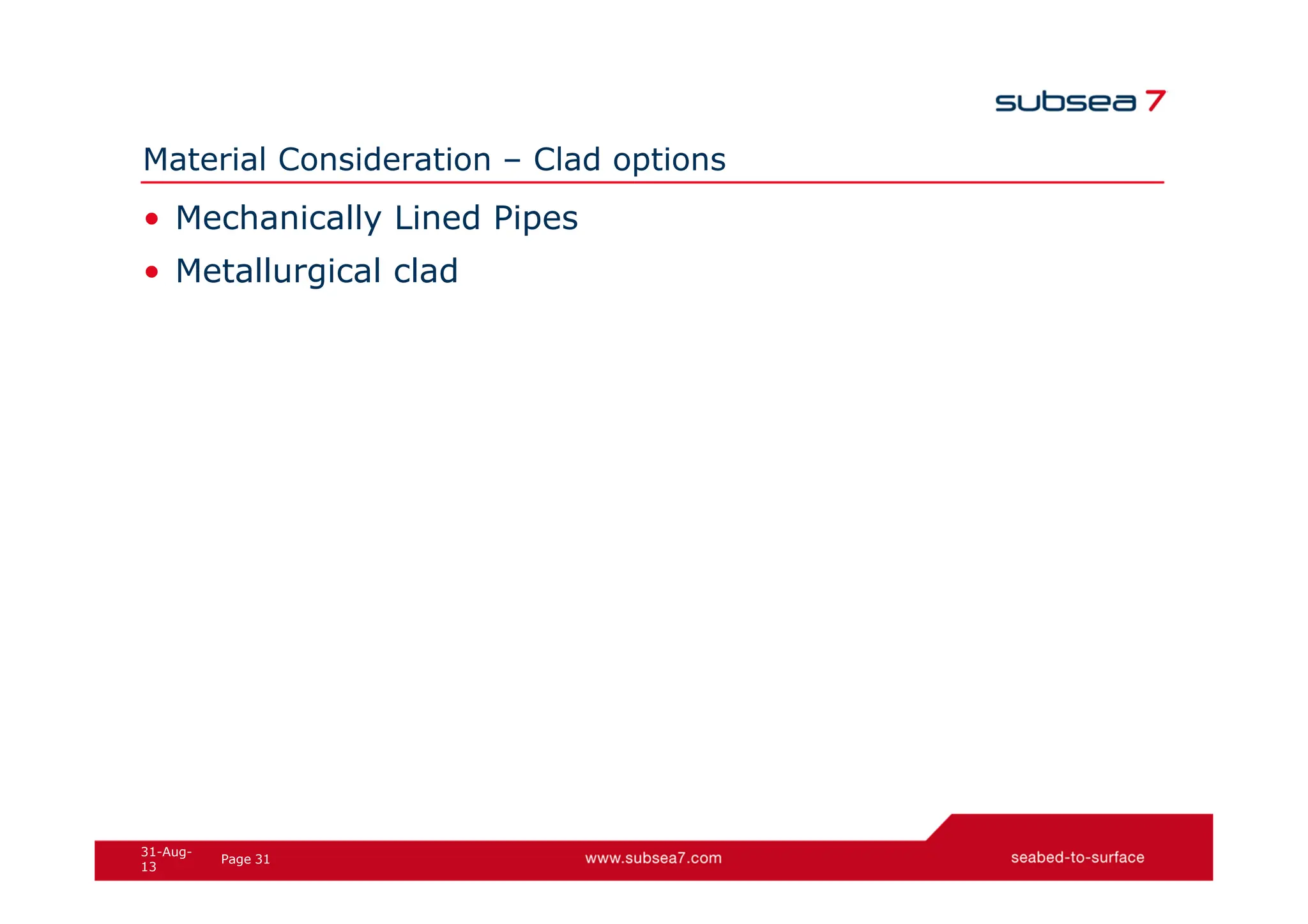 31
Page
31-Aug-
13
Material Consideration – Clad options
• Mechanically Lined Pipes
• Metallurgical clad
 