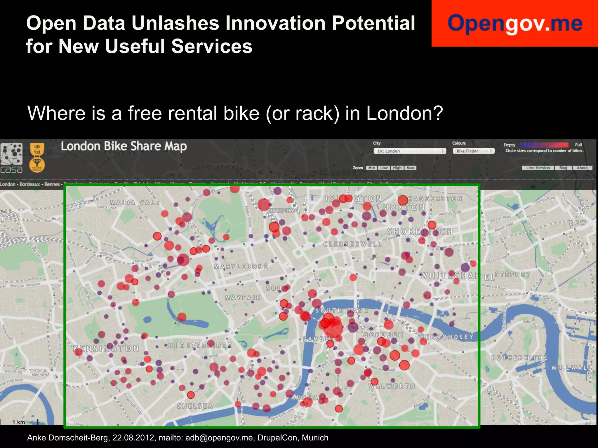 Open Data Unlashes Innovation Potential
for New Useful Services


Where is a free rental bike (or rack) in London?




Anke Domscheit-Berg, 22.08.2012, mailto: adb@opengov.me, DrupalCon, Munich
 