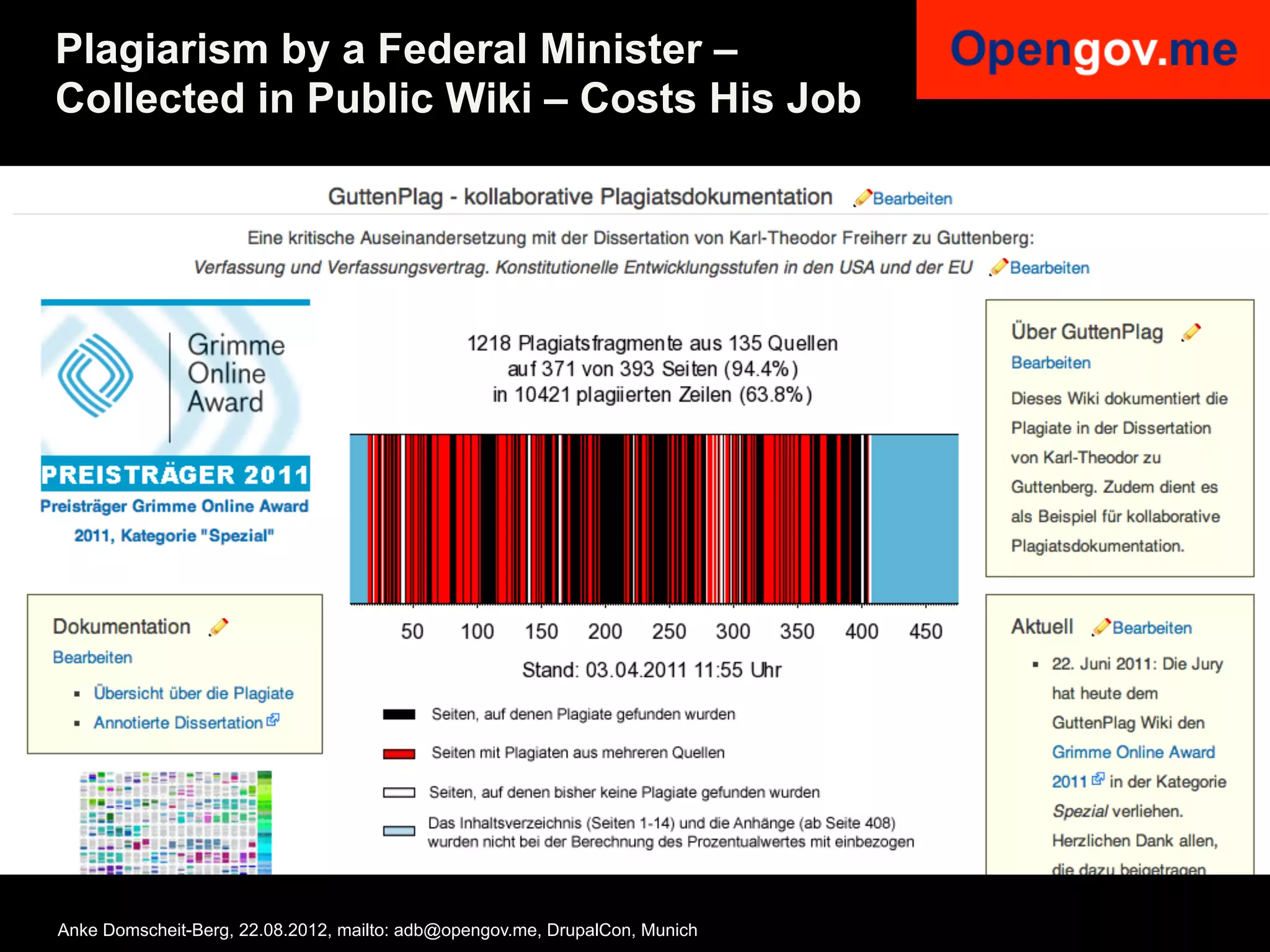 Plagiarism by a Federal Minister –
Collected in Public Wiki – Costs His Job




Anke Domscheit-Berg, 22.08.2012, mailto: adb@opengov.me, DrupalCon, Munich
 