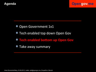 Agenda




                 !   Open	
  Government	
  1x1	
  
                 !   Tech	
  enabled	
  top	
  down	
  Open	
  Gov	
  
                 !   Tech	
  enabled	
  bo<om	
  up	
  Open	
  Gov	
  
                 !   Take	
  away	
  summary	
  


                 	
  

Anke Domscheit-Berg, 22.08.2012, mailto: adb@opengov.me, DrupalCon, Munich
 