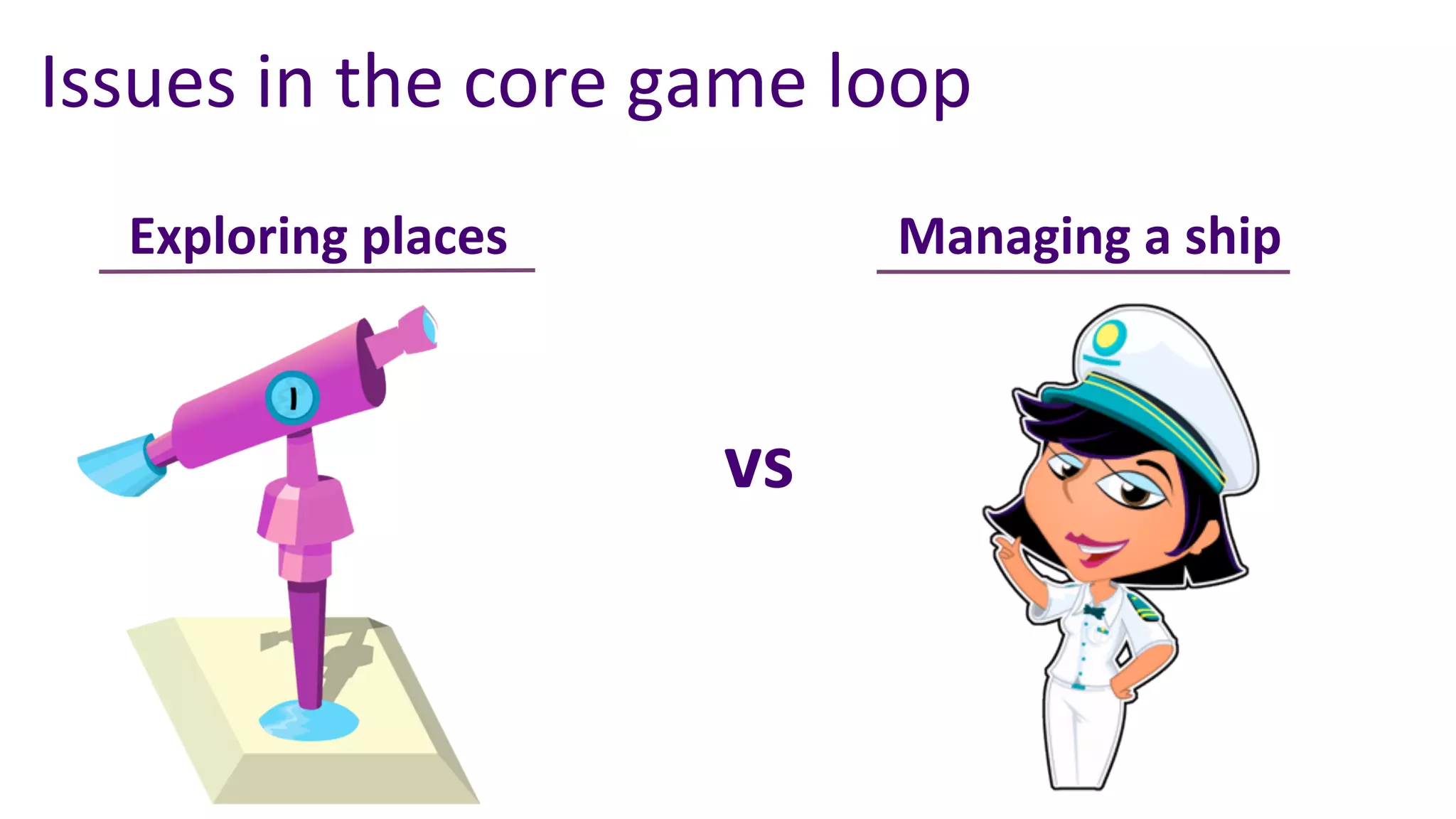 Issues	
  in	
  the	
  core	
  game	
  loop	
  
    Exploring	
  places	
                 Managing	
  a	
  ship	
  



                                 vs	
  
 