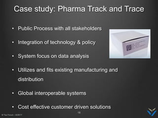 • Public Process with all stakeholders
• Integration of technology & policy
• System focus on data analysis
• Utilizes and fits existing manufacturing and
distribution
• Global interoperable systems
• Cost effective customer driven solutions
Case study: Pharma Track and Trace
18
III Tax Forum – 8/29/17
 