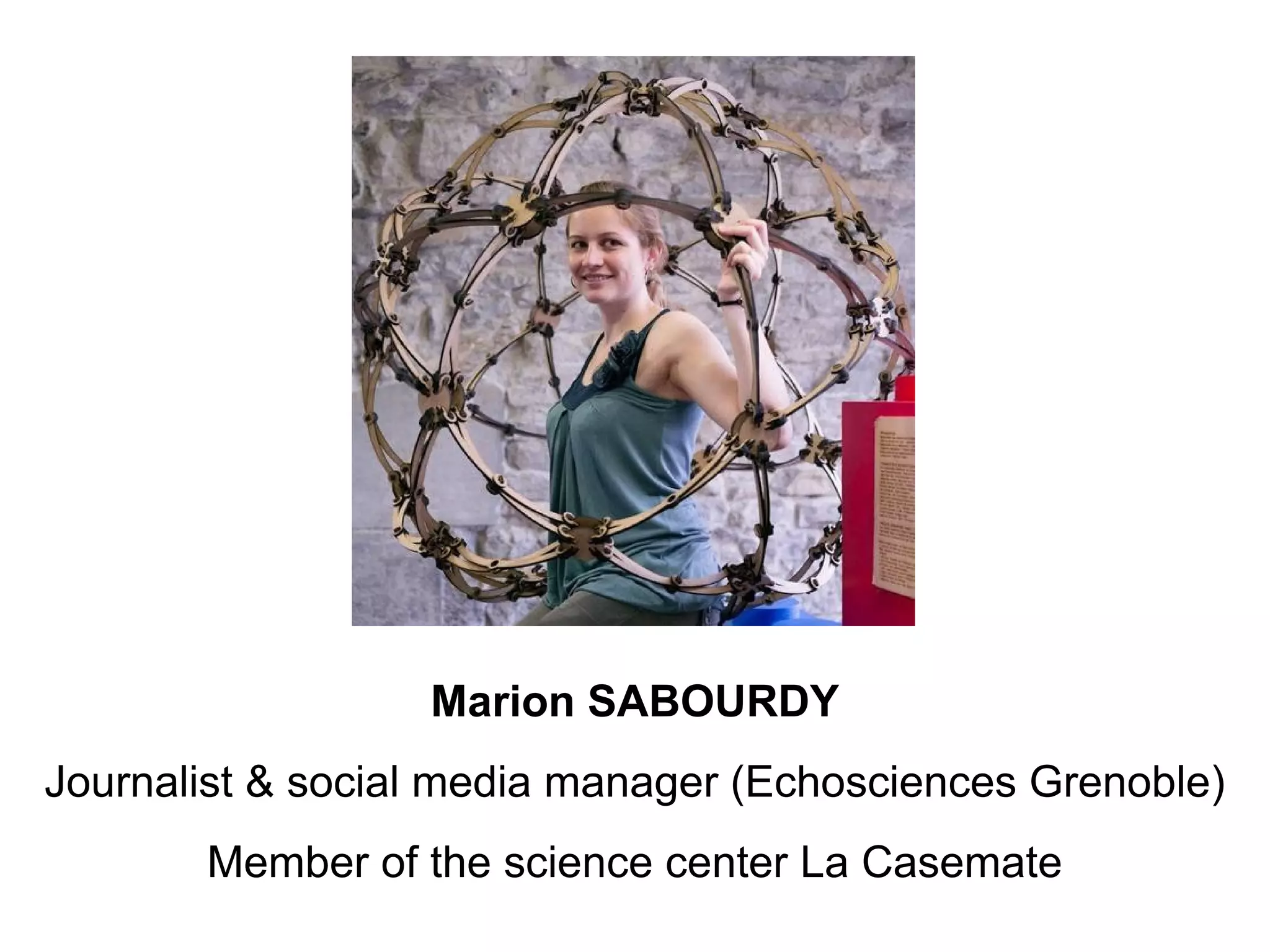 Marion SABOURDY
Journalist & social media manager (Echosciences Grenoble)
       Member of the science center La Casemate
 