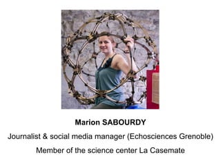 Marion SABOURDY
Journalist & social media manager (Echosciences Grenoble)
       Member of the science center La Casemate
 