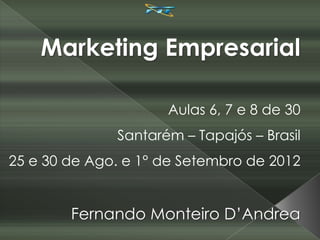Marketing Empresarial

                     Aulas 6, 7 e 8 de 30
              Santarém – Tapajós – Brasil
25 e 30 de Ago. e 1° de Setembro de 2012


        Fernando Monteiro D’Andrea
 