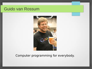 Guido van Rossum




     Computer programming for everybody.
 