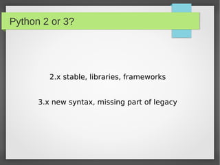 Python 2 or 3?




         2.x stable, libraries, frameworks


      3.x new syntax, missing part of legacy
 