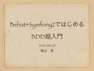 Behat+Symfony2ではじめる

     BDD超入門
       2012-08-25
        遠山 晃
 