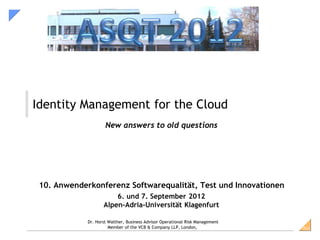 SiGSiG
Identity Management for the Cloud
New answers to old questions
10. Anwenderkonferenz Softwarequalität, Test und Innovationen
6. und 7. September 2012
Alpen-Adria-Universität Klagenfurt
Dr. Horst Walther, Business Advisor Operational Risk Management
Member of the VCB & Company LLP, London,
 