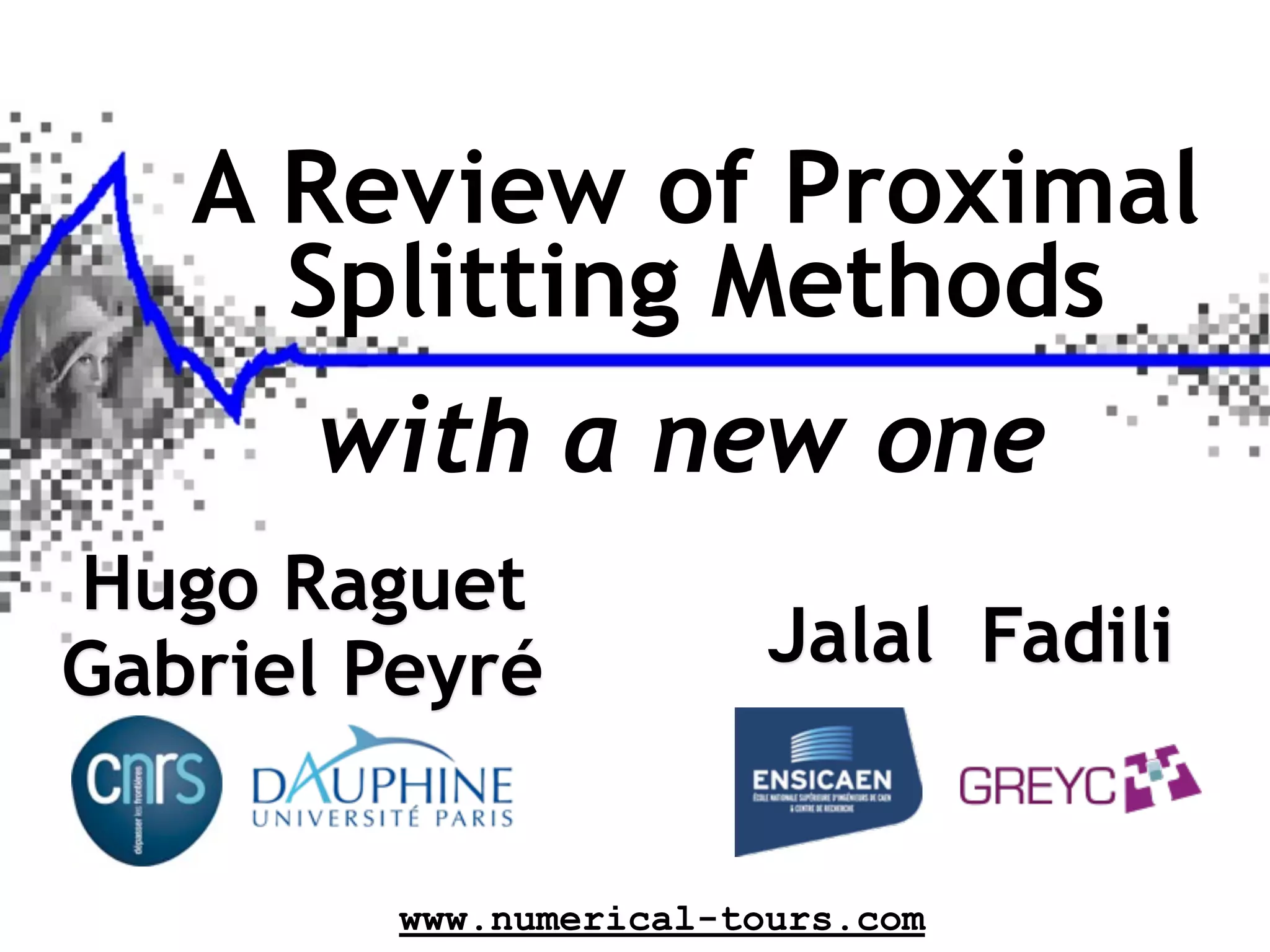 A Review of Proximal
     Splitting Methods
      with a new one
Hugo Raguet
Gabriel Peyré            Jalal Fadili


         www.numerical-tours.com
 