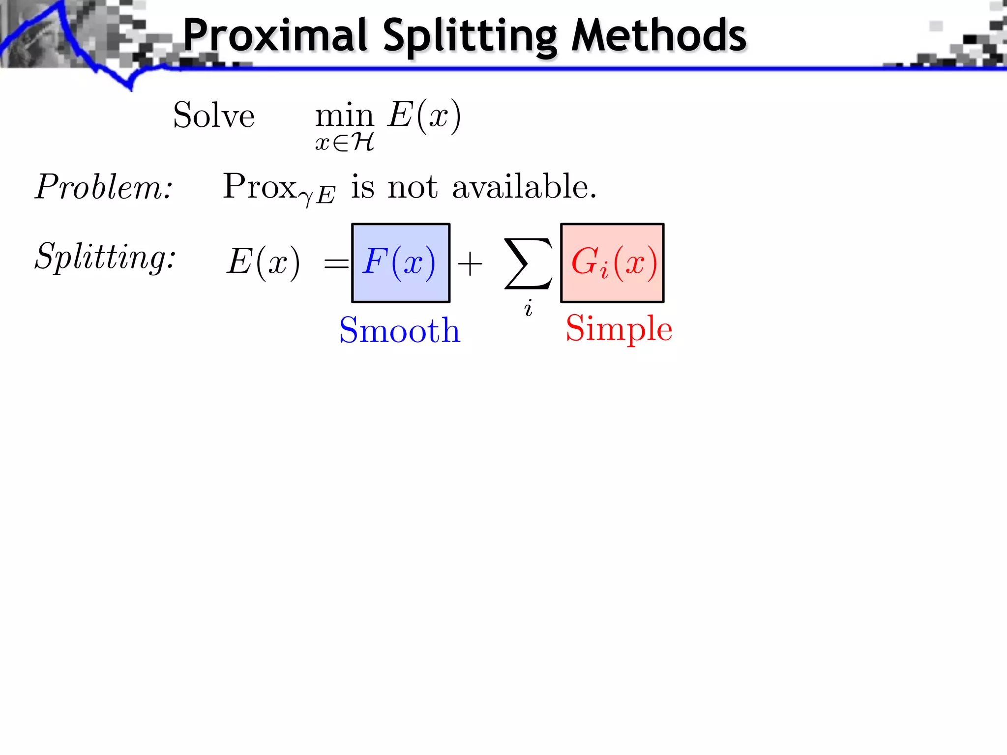 Proximal Splitting Methods
           Solve     min E(x)
                     x H
Problem:      Prox   E   is not available.
Splitting:    E(x) = F (x) +            Gi (x)
                                    i
                         Smooth         Simple
 